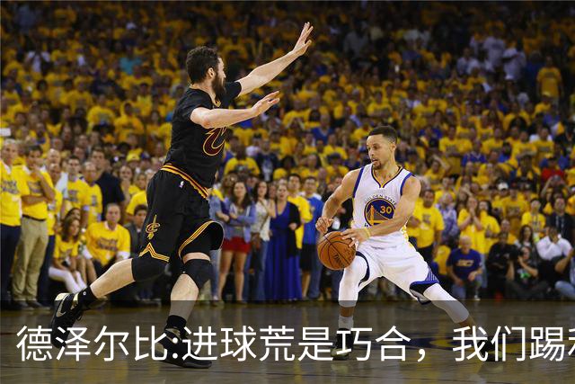 德泽尔比:进球荒是巧合，我们踢利物浦能进4、5个，创造了9次机会