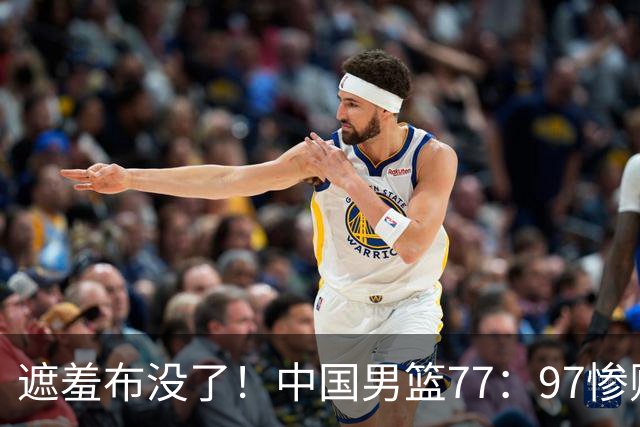 遮羞布没了！中国男篮77：97惨败日本二队，一味单打一点配合都没有